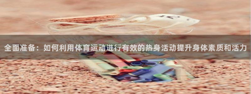 急速体育：全面准备：如何利用体育运动进行有效的热身活动提升身体素质和活力